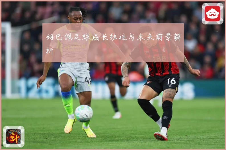 姆巴佩足球成长轨迹与未来前景解析