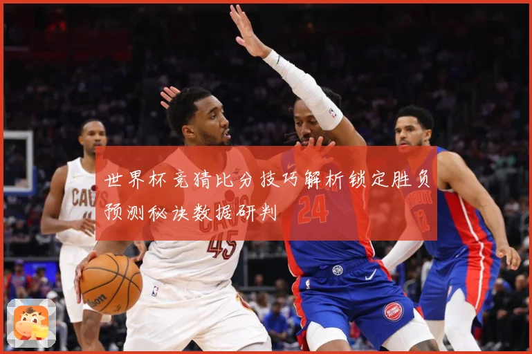 世界杯竞猜比分技巧解析锁定胜负预测秘诀数据研判