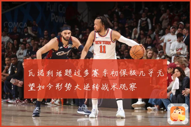 瓦诺利话题过多赛季初保级几乎无望如今形势大逆转战术观察