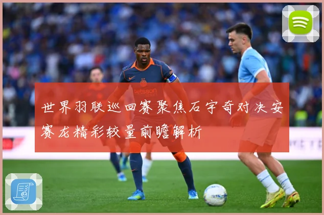 世界羽联巡回赛聚焦石宇奇对决安赛龙精彩较量前瞻解析