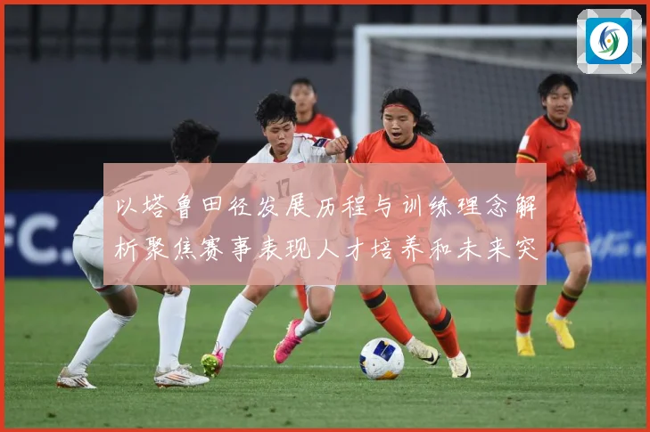 以塔鲁田径发展历程与训练理念解析聚焦赛事表现人才培养和未来突破方向