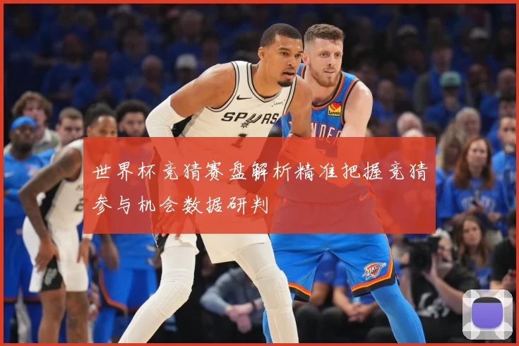 世界杯竞猜赛盘解析精准把握竞猜参与机会数据研判