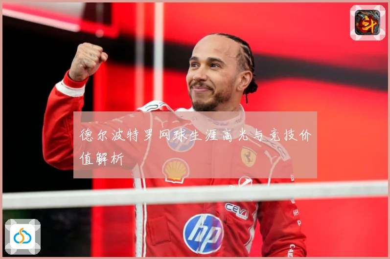 德尔波特罗网球生涯高光与竞技价值解析