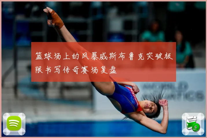 篮球场上的风暴威斯布鲁克突破极限书写传奇赛场复盘