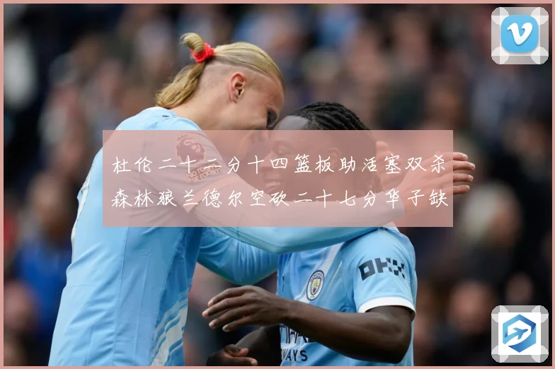 杜伦二十二分十四篮板助活塞双杀森林狼兰德尔空砍二十七分华子缺赛场复盘
