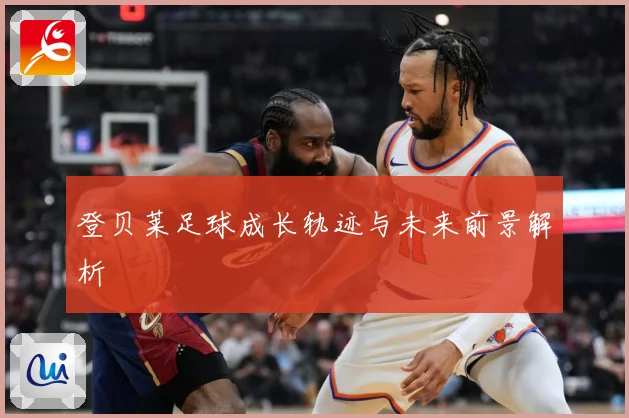 登贝莱足球成长轨迹与未来前景解析