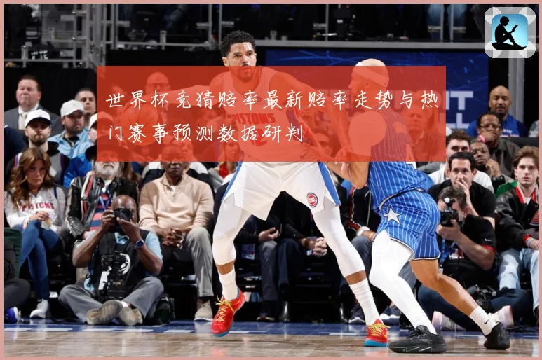 世界杯竞猜赔率最新赔率走势与热门赛事预测数据研判