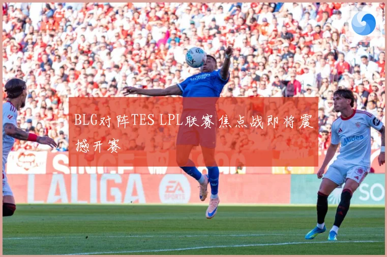 BLG对阵TES LPL联赛焦点战即将震撼开赛