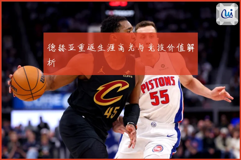 德赫亚重返生涯高光与竞技价值解析