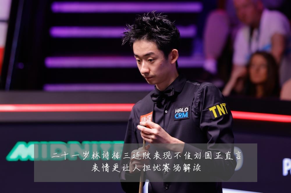二十一岁林诗栋三连败表现不佳刘国正直言表情更让人担忧赛场解读