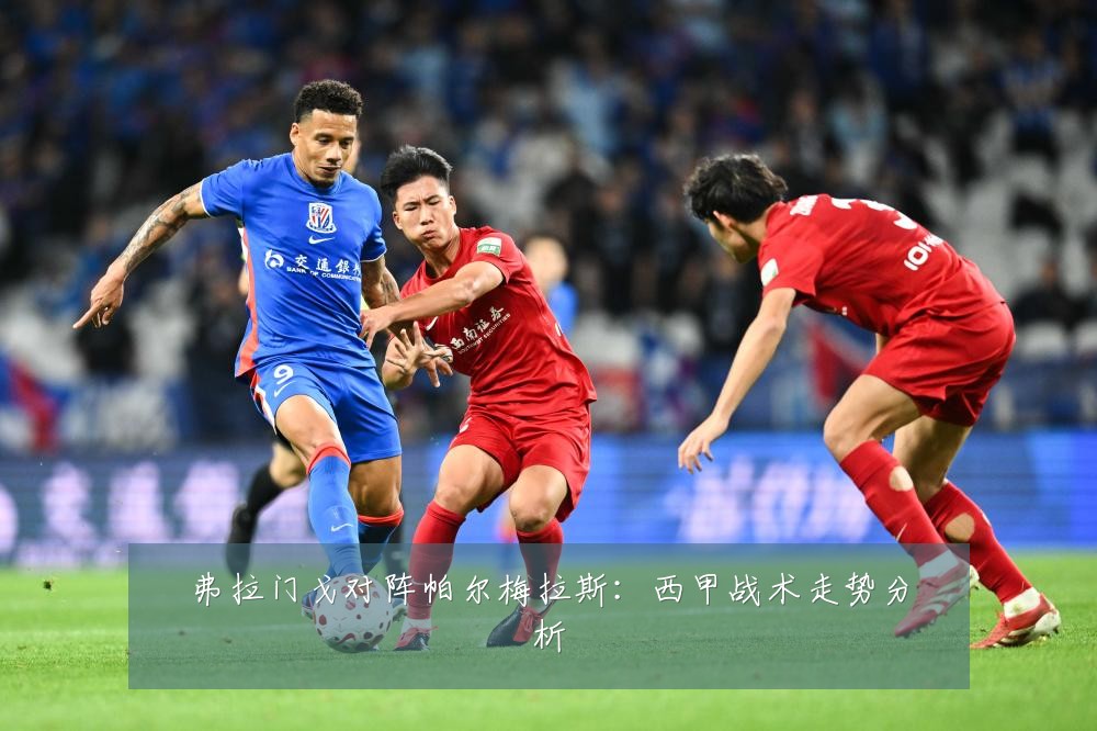 弗拉门戈对阵帕尔梅拉斯:西甲战术走势分析