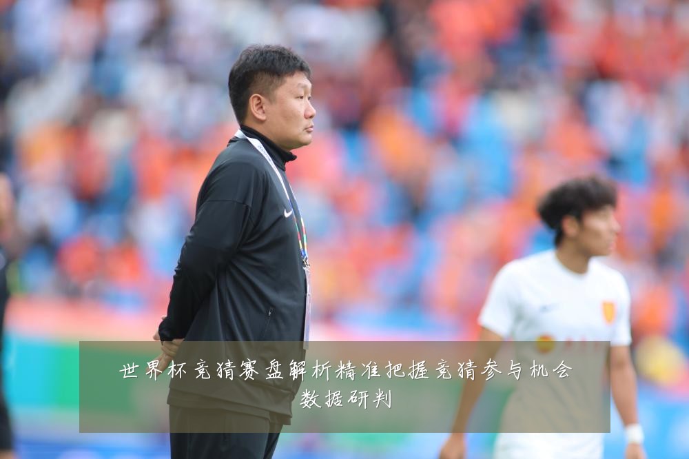 世界杯竞猜赛盘解析精准把握竞猜参与机会数据研判