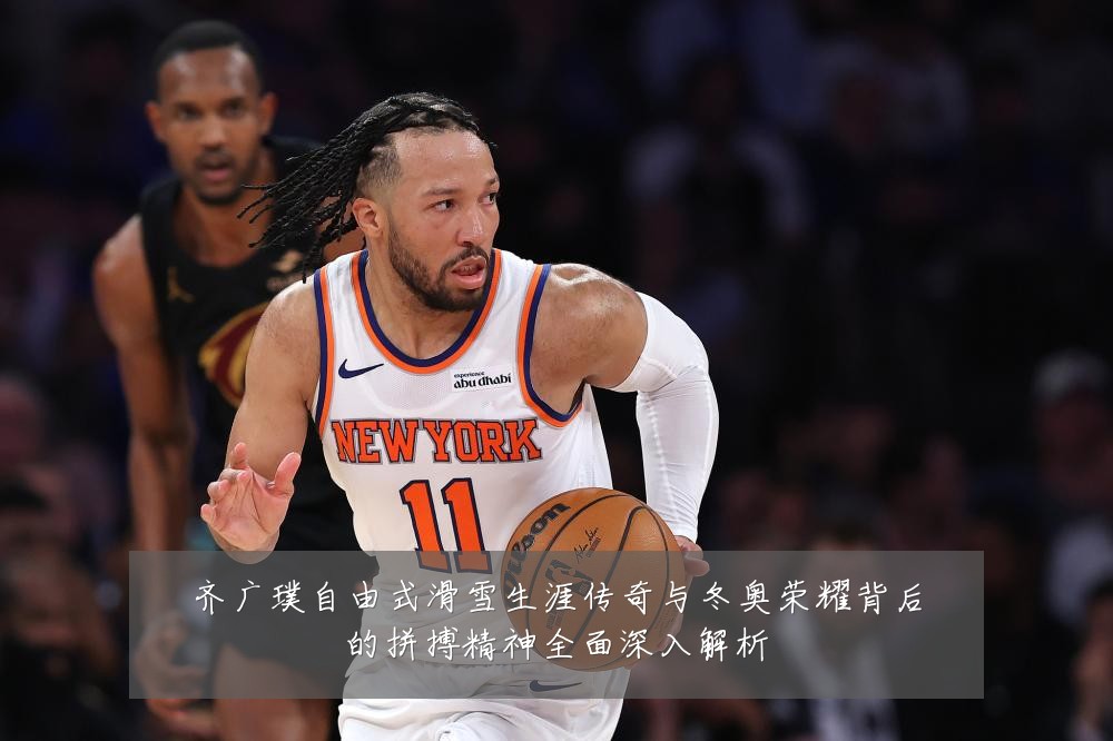齐广璞自由式滑雪生涯传奇与冬奥荣耀背后的拼搏精神全面深入解析